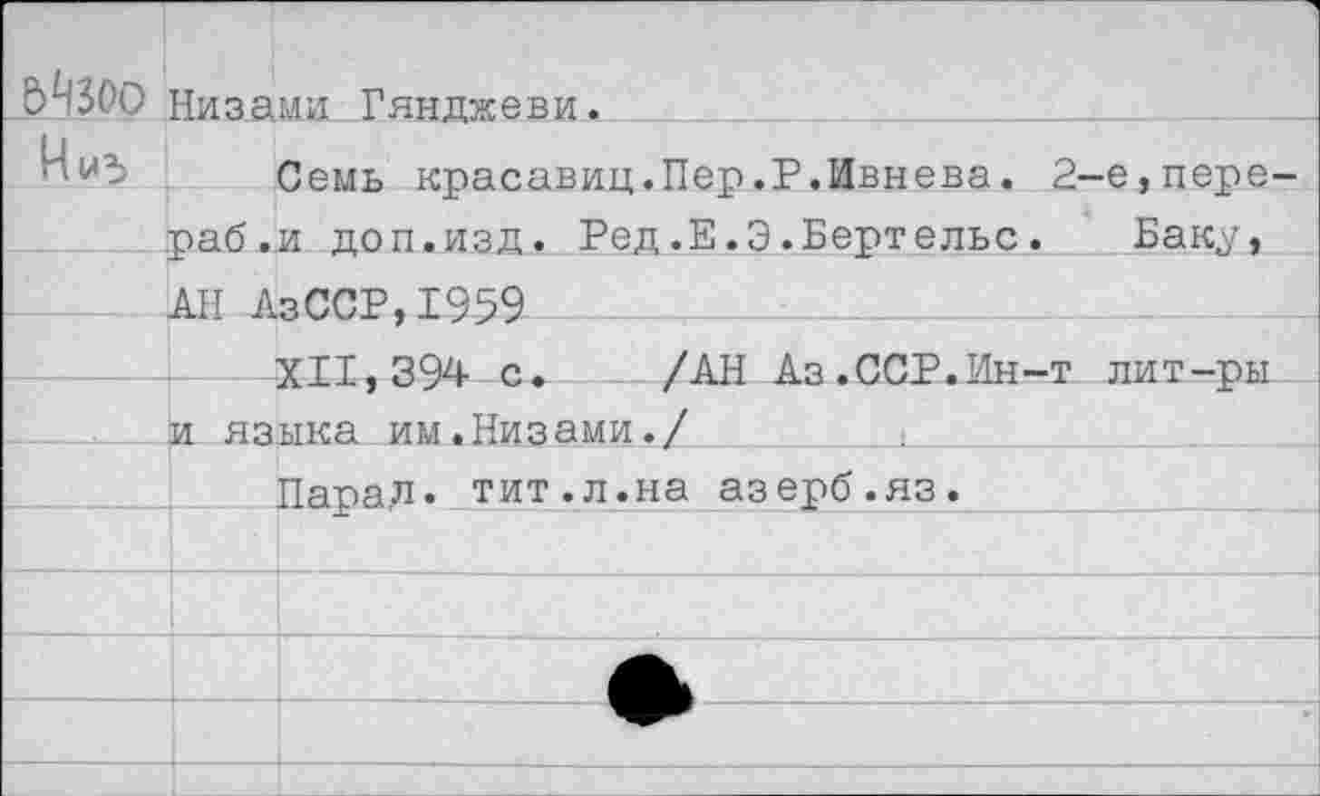 ﻿&Чзоо	Низами Гянджеви.
	Семь красавиц.Пер.Р.Ивнева. 2-е,пере-
	раб.и доп.изд. Ред.Е.Э.Бертельс. Баку,
	АН АзССР,1959
	-XII. 394 с.	/АН Аз .ССР.Ин-т лит—ры
	и языка им.Низами./
	Парад* тит.л.на азерб.яз.
	
	
	
	
	